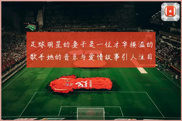 足球明星的妻子是一位才华横溢的歌手她的音乐与爱情故事引人注目