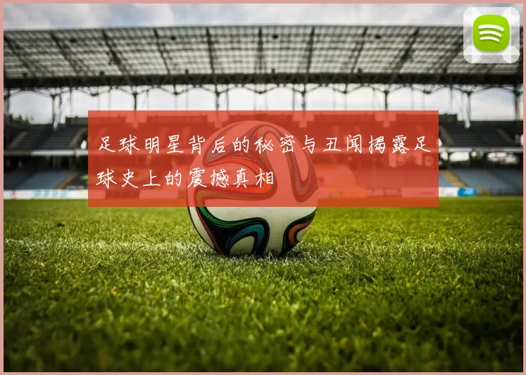 足球明星背后的秘密与丑闻揭露足球史上的震撼真相
