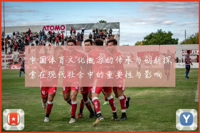 中国体育文化概念的传承与创新探索在现代社会中的重要性与影响