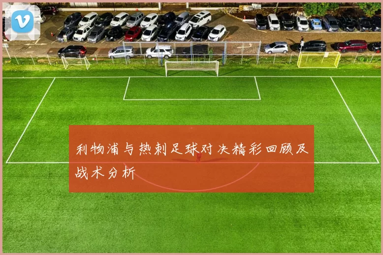 利物浦与热刺足球对决精彩回顾及战术分析