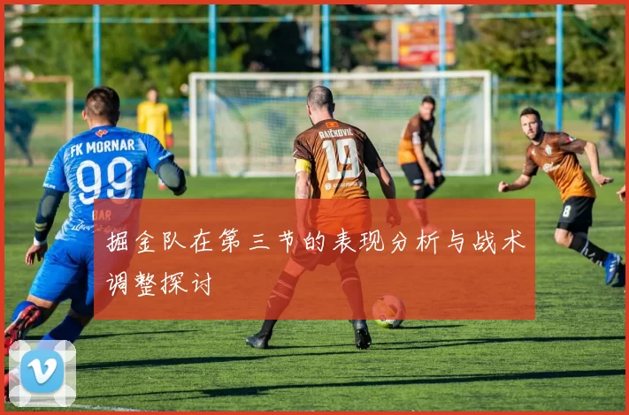 掘金队在第三节的表现分析与战术调整探讨