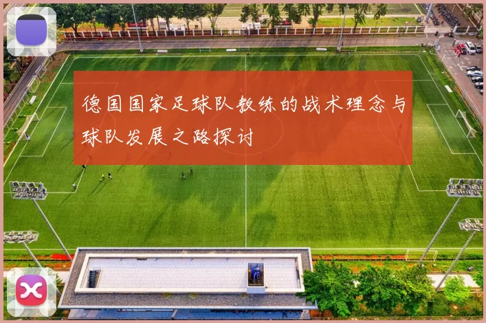 德国国家足球队教练的战术理念与球队发展之路探讨