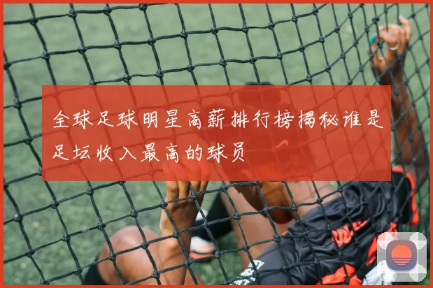 全球足球明星高薪排行榜揭秘谁是足坛收入最高的球员