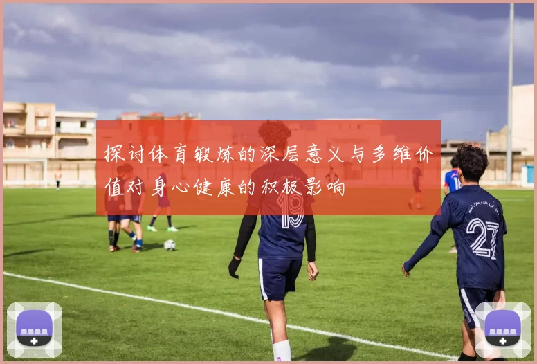 探讨体育锻炼的深层意义与多维价值对身心健康的积极影响