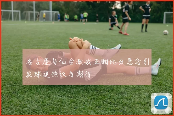 名古屋与仙台激战正酣比分悬念引发球迷热议与期待